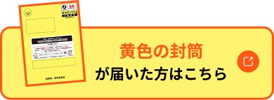 黄色の封筒が届いた方はこちら